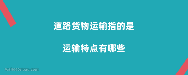 道路货物运输指的是什么,道路货物运输特点有哪些?